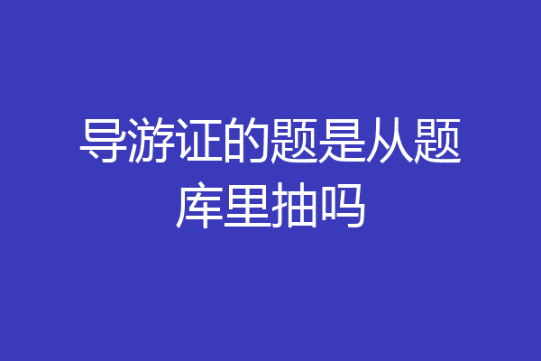 导游证的题是从题库里抽吗