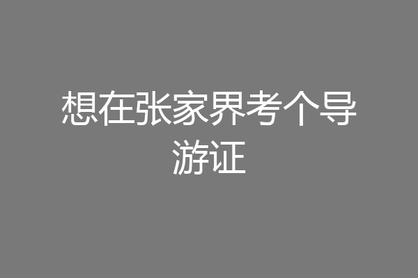 想在张家界考个导游证