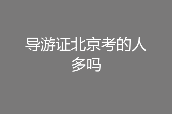 导游证北京考的人多吗