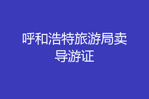 呼和浩特旅游局卖导游证