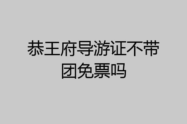 恭王府导游证不带团免票吗