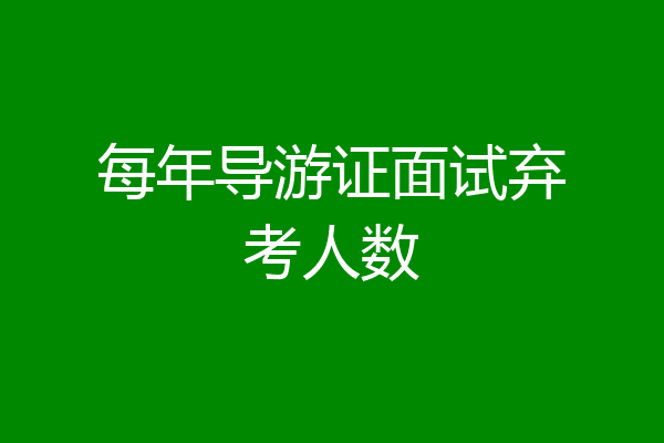 每年导游证面试弃考人数