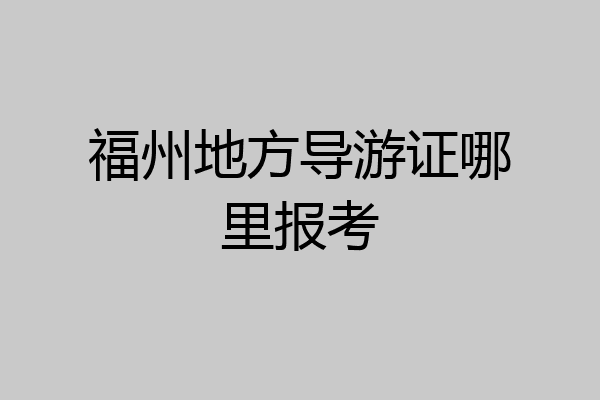 福州地方导游证哪里报考