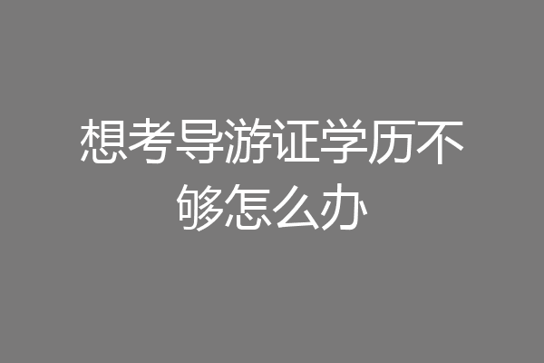 想考导游证学历不够怎么办