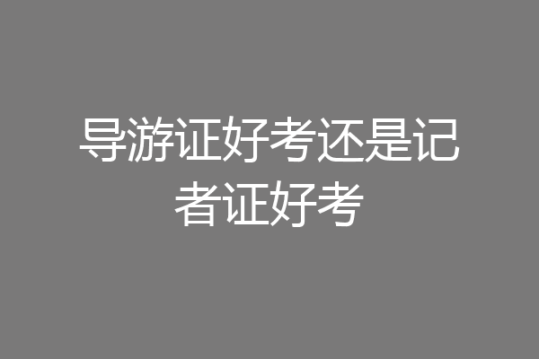 导游证好考还是记者证好考