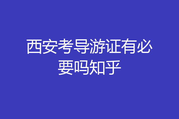 西安考导游证有必要吗知乎