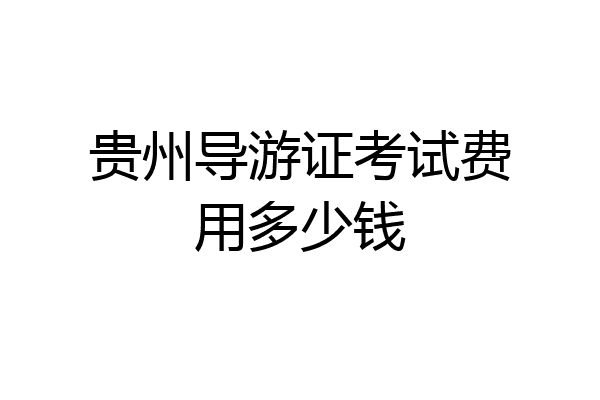 贵州导游证考试费用多少钱
