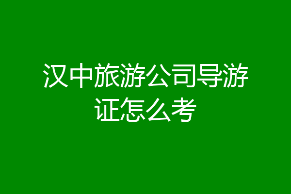 汉中旅游公司导游证怎么考