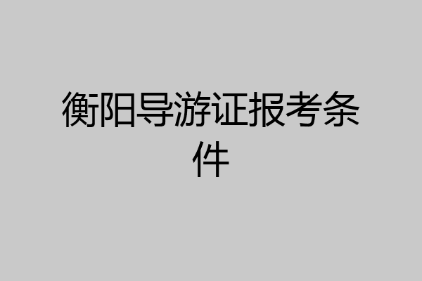 衡阳导游证报考条件