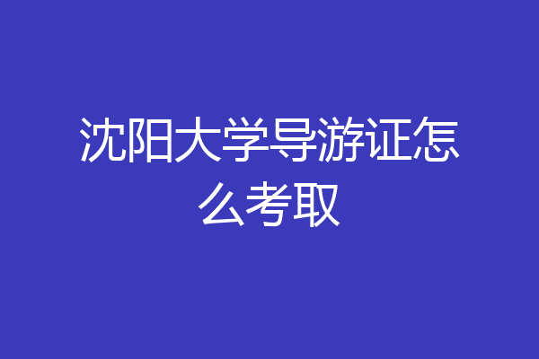 沈阳大学导游证怎么考取