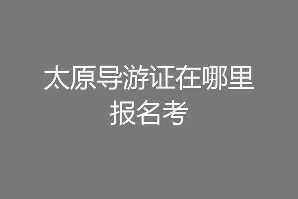 太原导游证在哪里报名考