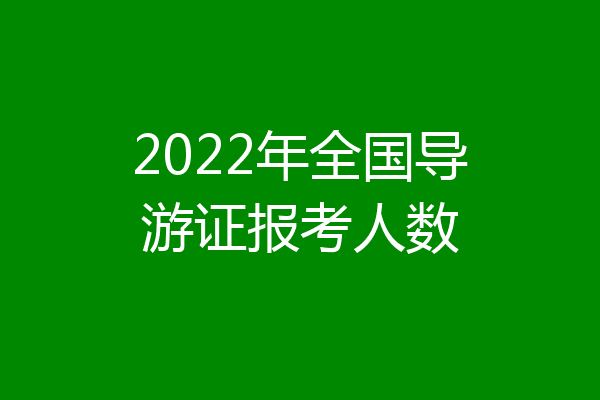2022年全国导游证报考人数