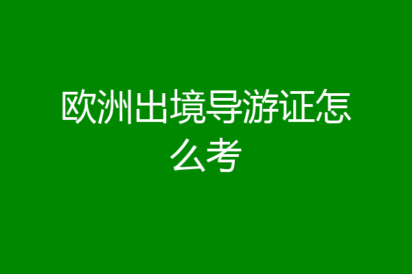 欧洲出境导游证怎么考