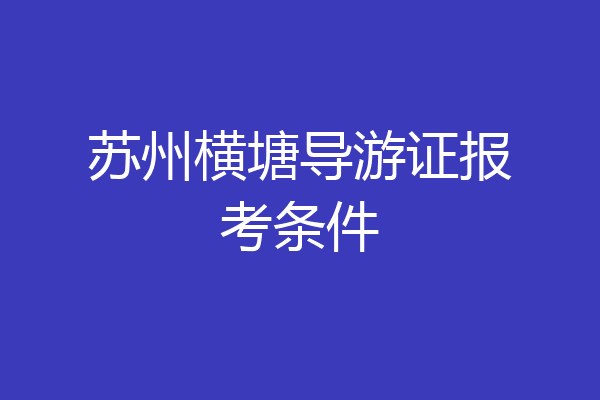 苏州横塘导游证报考条件