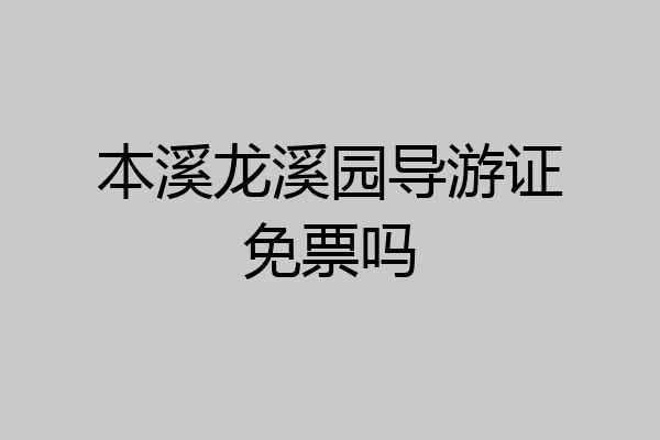 本溪龙溪园导游证免票吗