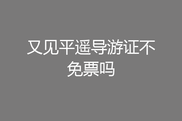 又见平遥导游证不免票吗
