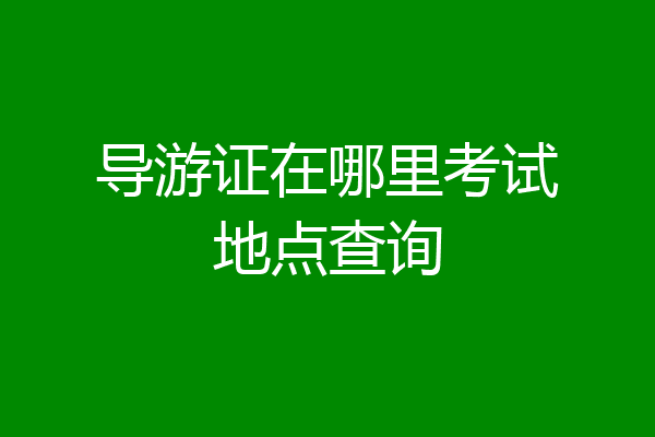 导游证在哪里考试地点查询