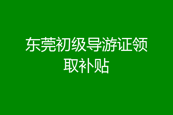 东莞初级导游证领取补贴