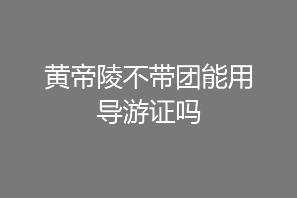 黄帝陵不带团能用导游证吗