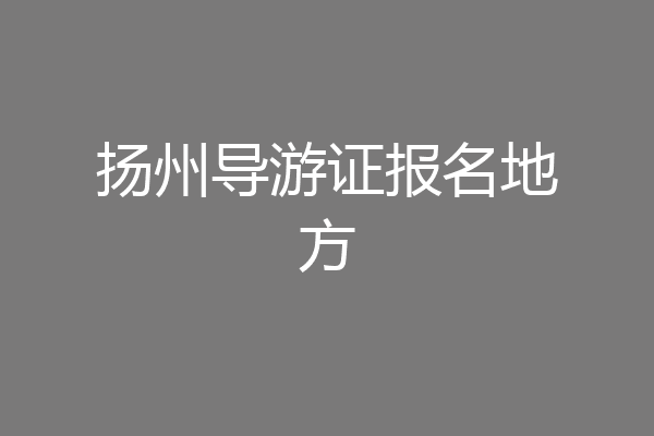 扬州导游证报名地方