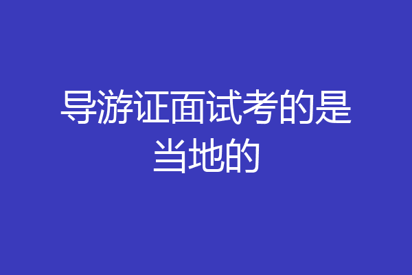 导游证面试考的是当地的