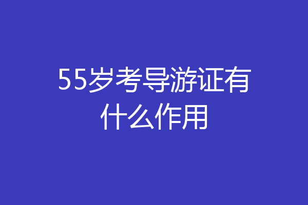 55岁考导游证有什么作用