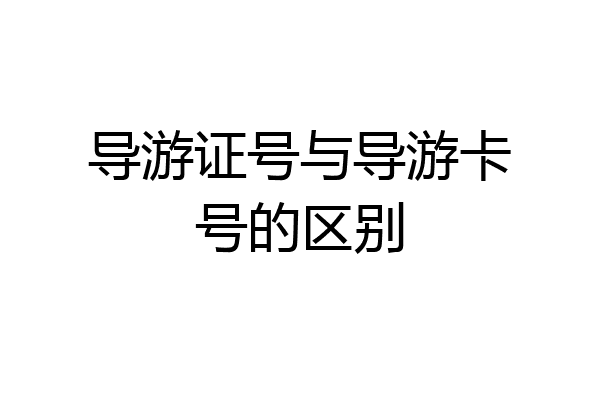 导游证号与导游卡号的区别