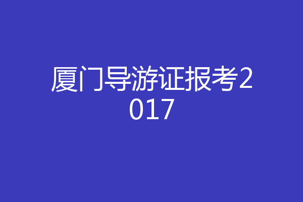 厦门导游证报考2017