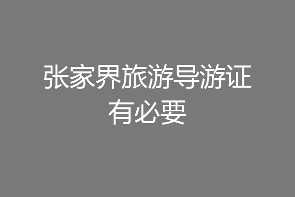 张家界旅游导游证有必要