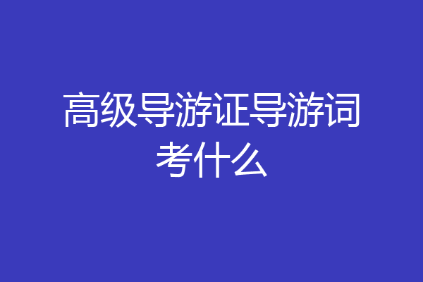 高级导游证导游词考什么