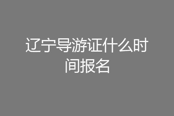 辽宁导游证什么时间报名