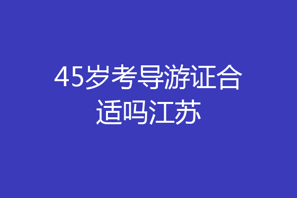 45岁考导游证合适吗江苏