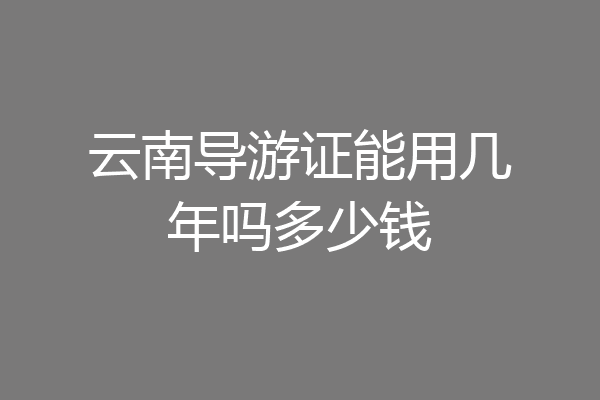 云南导游证能用几年吗多少钱