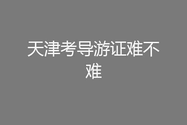 天津考导游证难不难