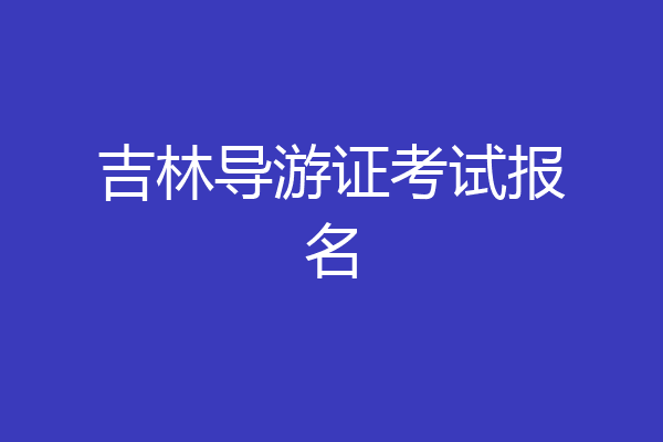 吉林导游证考试报名