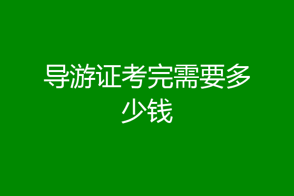 导游证考完需要多少钱