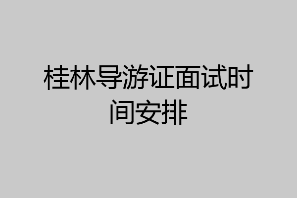 桂林导游证面试时间安排