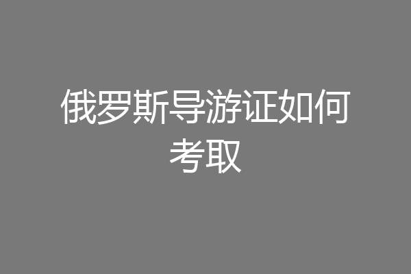 俄罗斯导游证如何考取