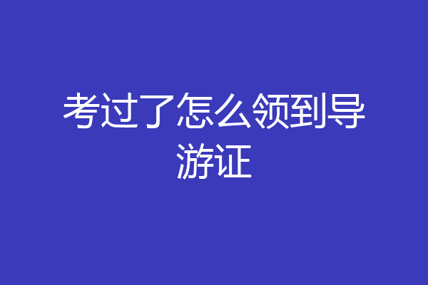 考过了怎么领到导游证