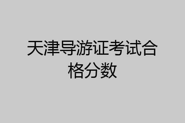 天津导游证考试合格分数