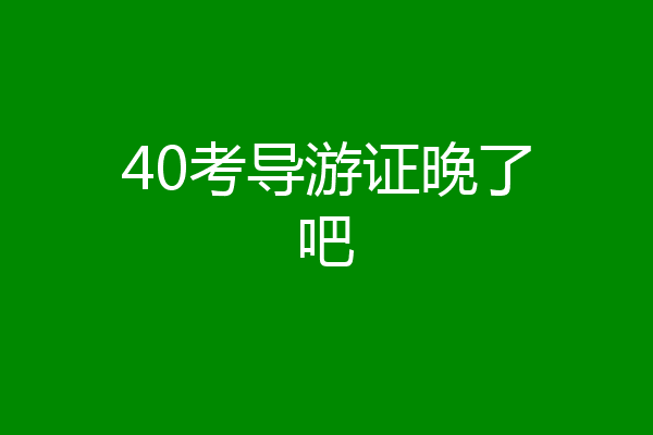 40考导游证晚了吧