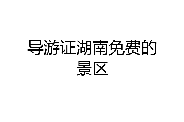 导游证湖南免费的景区