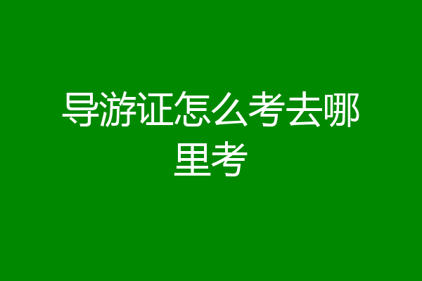 导游证怎么考去哪里考