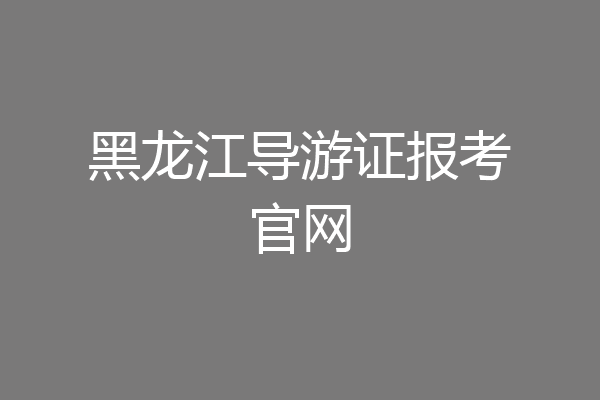 黑龙江导游证报考官网