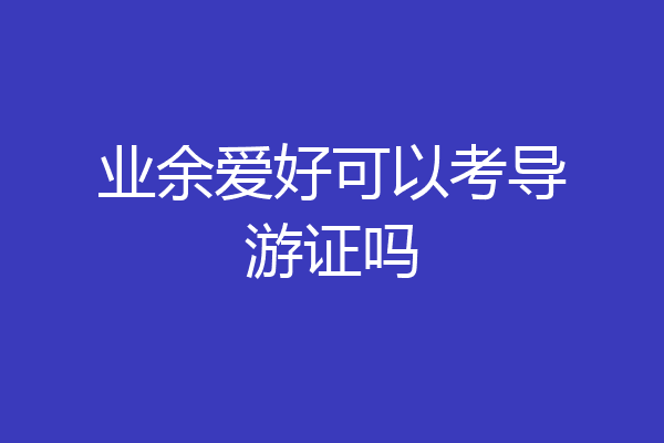 业余爱好可以考导游证吗