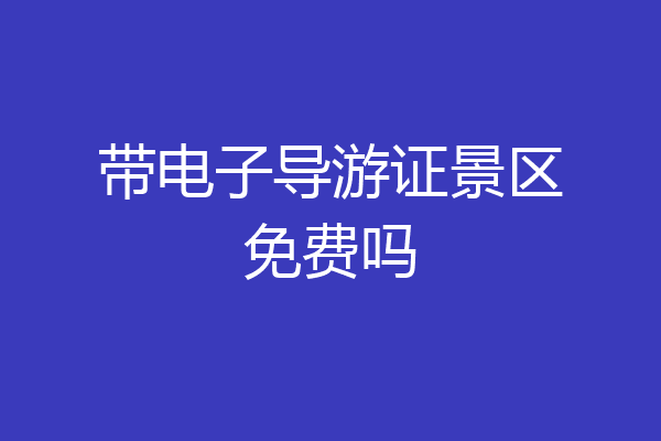 带电子导游证景区免费吗