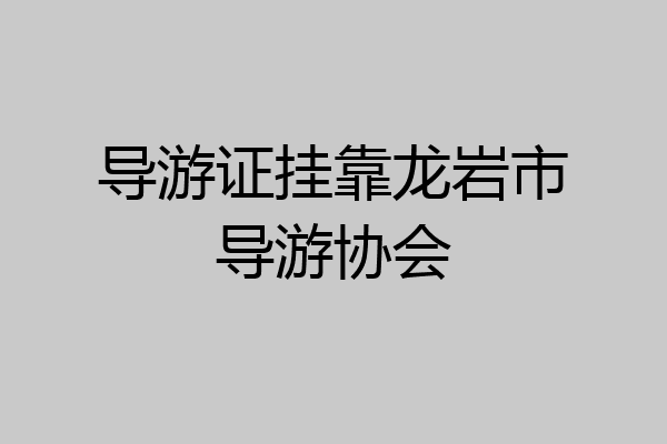 导游证挂靠龙岩市导游协会