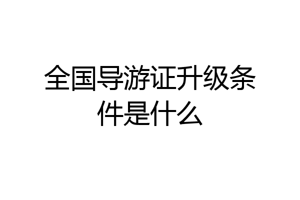 全国导游证升级条件是什么