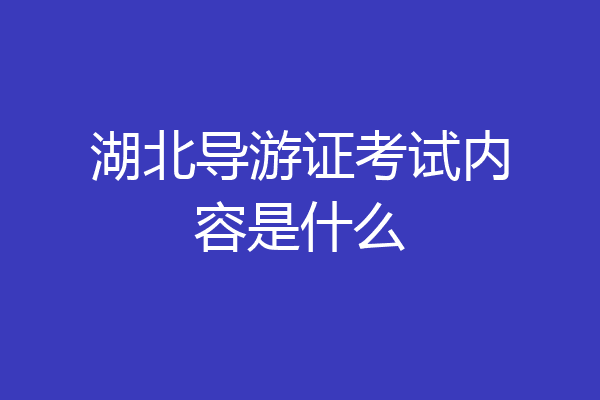 湖北导游证考试内容是什么