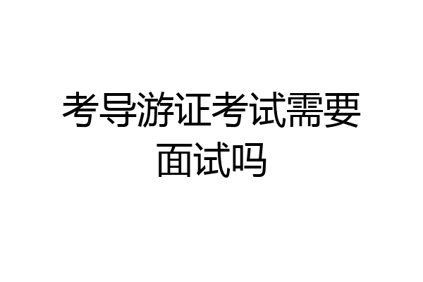 考导游证考试需要面试吗